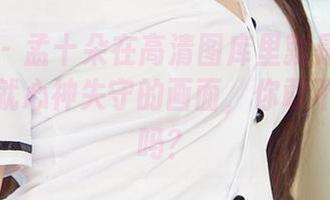 爱尤物 – 孟十朵在高清图库里就是那种让人一看就心神失守的画面，你敢不点进去吗？