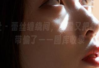 蜜桃社 – 蕾丝缠绕间，冰露又把我的思绪带偏了——图库收录